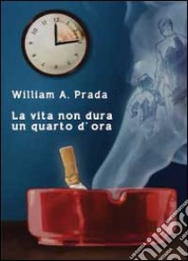 La vita non dura un quarto d'ora libro di Prada William A.