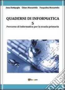 Quaderni di informatica. Vol. 5 libro di Battipaglia Anna; Mazzariello Chiara; Mazzariello Pasqualina