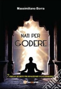 Nati per godere. 7 parole segrete per realizzare ogni desiderio libro di Borra Massimiliano