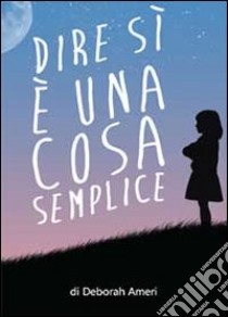 Dire di sì è una cosa semplice libro di Ameri Deborah