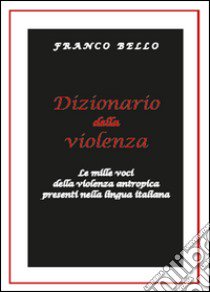 Dizionario della violenza. Le mille voci della violenza antropica presenti nella lingua italiana libro di Bello Franco