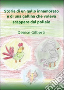 Storia di un gallo innamorato e di una gallina che voleva scappare dal pollaio libro di Gilberti Denise