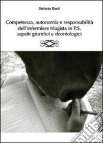 Competenza, autonomia e responsabilità dell'infermiere triagista in P.S., aspetti giuridici e deontologici libro di Rossi Stefania