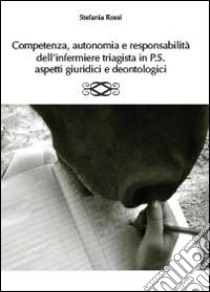 Competenza, autonomia e responsabilità dell'infermiere triagista in P.S., aspetti giuridici e deontologici libro di Rossi Stefania