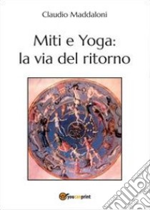 Miti e yoga: la via del ritorno libro di Maddaloni Claudio