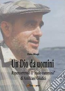 Un dio da uomini. Ripercorrendo il «nudo cammino» di Amilcare Giudici libro di Biagi Elda