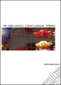 Ho visto uomini e fiori a piazza Vittorio libro di Moccaldi Carlo