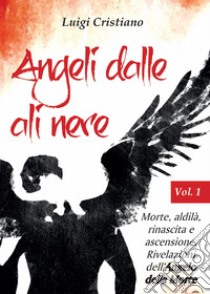 Angeli dalle ali nere. Vol. 1: Morte, aldilà, rinascita e ascensione. Rivelazioni dell'Angelo della Morte libro di Cristiano Luigi