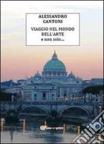 Viaggio nel mondo dell'arte e non solo libro di Cantoni Alessandro