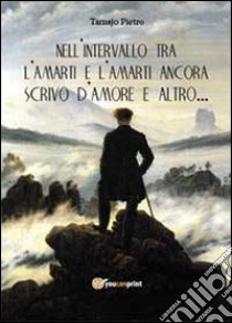 Nell'intervallo tra l'amarti e l'amarti ancora scrivo d'amore e altro... libro di Tamajo Pietro