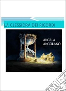 La clessidra dei ricordi libro di Angolano Angela