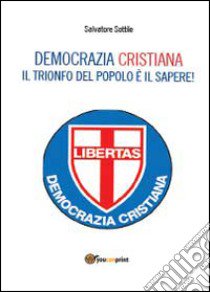 Che torni la Democrazia Cristiana. Il trionfo del popolo è il sapere libro di Sottile Salvatore