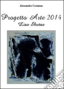 Progetto arte 2014. Liao Shutao. Ediz. illustrata libro di Costanza Alessandro