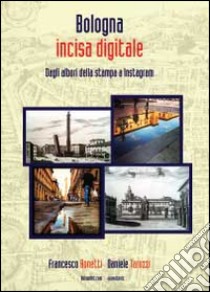 Bologna incisa digitale. Dagli albori della stampa a Instagram. Ediz. illustrata libro di Bonetti Francesco; Tarozzi Daniele