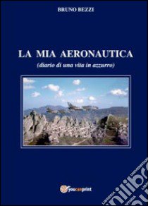 La mia aeronautica libro di Bezzi Bruno