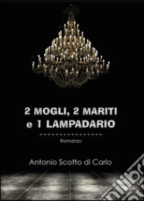 2 mogli, 2 mariti e 1 lampadario libro di Scotto di Carlo Antonio