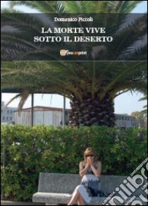 La morte vive sotto il deserto libro di Piccoli Domenico