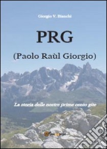 P.R.G. (Paolo Raùl Giorgio). La storia delle nostre prime cento gite libro di Bianchi Giorgio V.