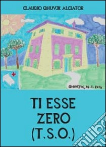 Ti esse zero (T.S.0.) libro di Alciator Claudio