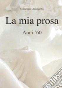 La mia prosa. Anni '60 libro di Chiappetta Giuseppe