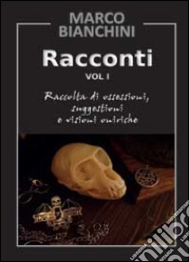 Racconti. Raccolta di ossessioni, suggestioni e visioni oniriche. Vol. 1 libro di Bianchini Marco