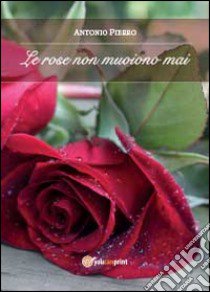 Le rose non muoiono mai libro di Pierro Antonio