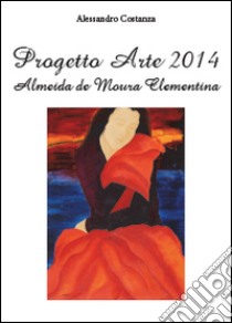 Progetto Arte 2014. Almeida de Moura Clementina. Ediz. illustrata libro di Costanza Alessandro