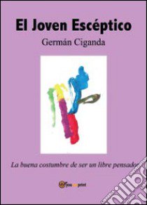 El Joven escéptico. La buena costumbre de ser un libre pensador libro di Ciganda Germán