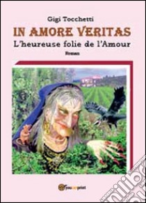 In amore veritas. L'heureuse folie de l'amour libro di Tocchetti Gigi