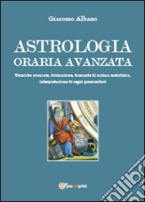 Astrologia oraria avanzata. Tecniche avanzate, divinazione, domande di natura metafisica, interpretazione di segni premonitori libro di Albano Giacomo