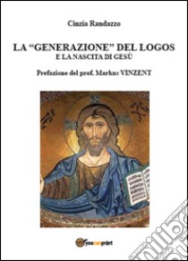 La generazione del logos e la nascita di Gesù libro di Randazzo Cinzia