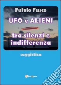 Ufo e alieni tra silenzi e indifferenza libro di Fusco Fulvio