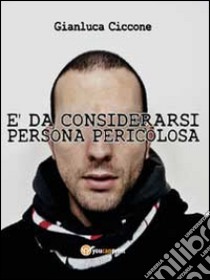 E da considerarsi persona pericolosa libro di Ciccone Gianluca