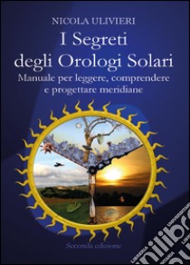 I segreti degli orologi solari. Manuale per leggere, comprendere e progettare meridiane. Con aggiornamento online libro di Ulivieri Nicola