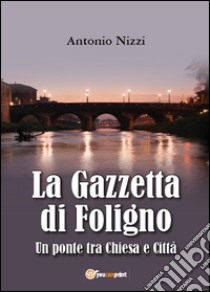 La Gazzetta di Foligno. Un ponte tra chiesa e città libro di Nizzi Antonio