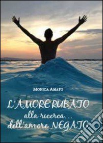 L'amore rubato. Alla ricerca... dell'amore negato libro di Amato Monica