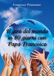 Il giro del mondo in 80 giorni con papa Francesco libro di Primerano Francesco