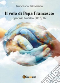 Il volo di papa Francesco. Speciale giubileo 2015/16 libro di Primerano Francesco