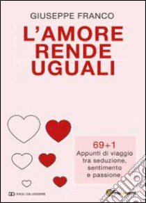 L'amore rende uguali. 69+1 Appunti di viaggio tra seduzione, sentimento e passione libro di Franco Giuseppe