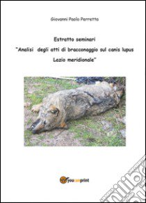 Analisi degli atti di bracconaggio sul Canis lupus Lazio Meridionale. Estratto seminari libro di Perretta Giovanni