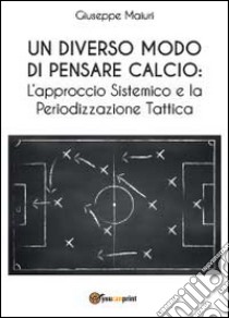 Un diverso modo di pensare calcio: l'approccio sistemico e la periodizzazione tattica libro di Maiuri Giuseppe