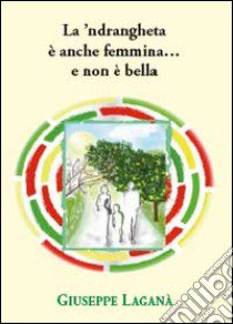 La 'ndrangheta è anche femmina... e non è bella libro di Laganà Giuseppe