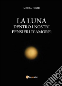 La luna dentro i nostri pensieri d'amore libro di Fostii Marta