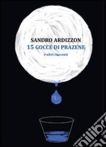 15 gocce di Prazene e altri racconti libro di Ardizzon Sandro