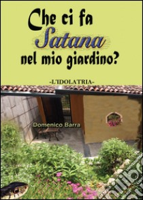 Che ci fa Satana nel mio giardino? L'idolatria libro di Barra Domenico