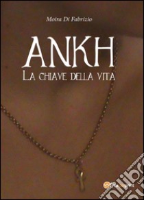 Ankh. La chiave della vita libro di Di Fabrizio Moira