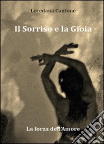 Il sorriso e la gioia. La forza dell'amore libro di Cantone Loredana