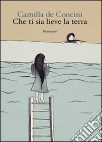 Che ti sia lieve la terra libro di De Concini Camilla