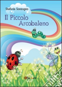 Il piccolo arcobaleno libro di Sonzogno Stefania