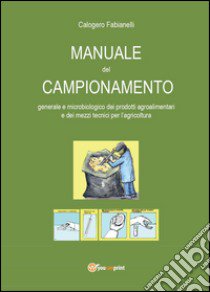 Manuale del campionamento generale e microbiologico dei prodotti agroalimentari e dei mezzi tecnici per l'agricoltura libro di Fabianelli Calogero